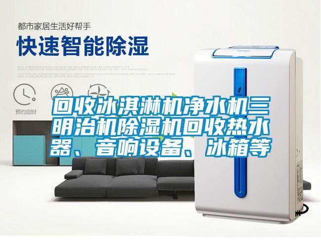 回收冰淇淋机净水机三明治机除湿机回收热水器、音响设备、冰箱等