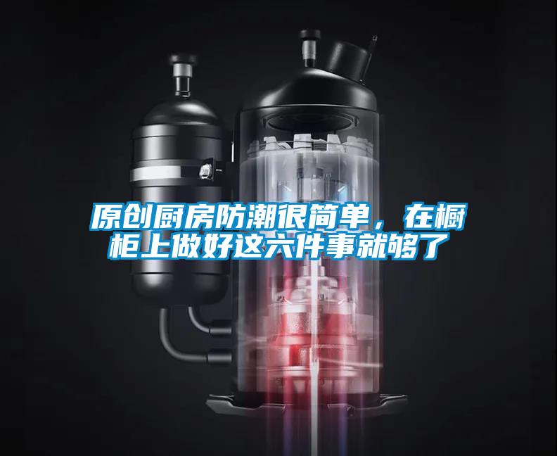 原创厨房防潮很简单，在橱柜上做好这六件事就够了