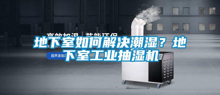 地下室如何解决潮湿？地下室工业抽湿机