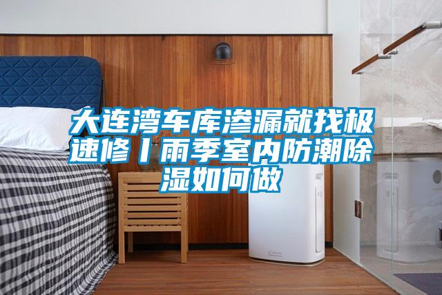 大连湾车库渗漏就找极速修丨雨季室内防潮除湿如何做