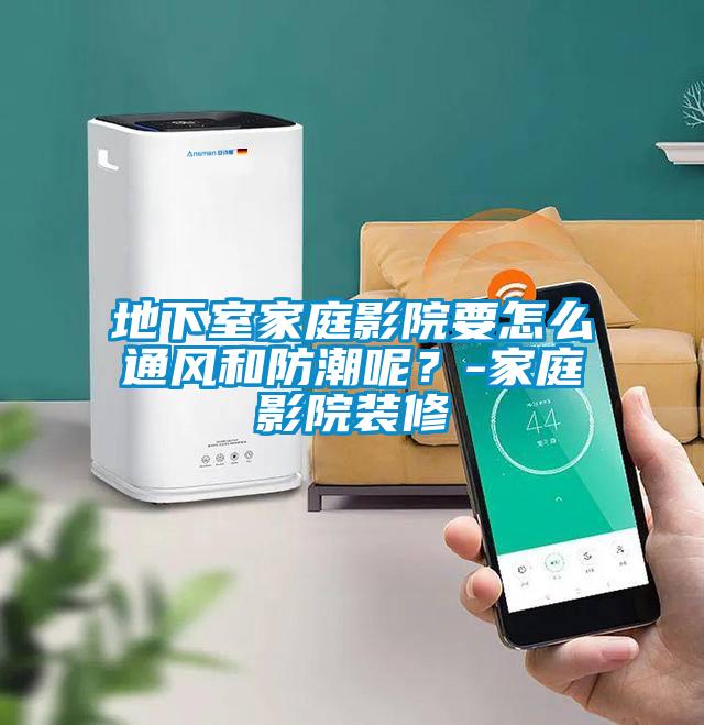 地下室家庭影院要怎么通风和防潮呢？-家庭影院装修