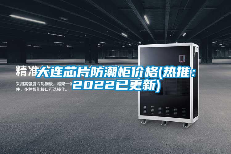 大连芯片防潮柜价格(热推：2022已更新)