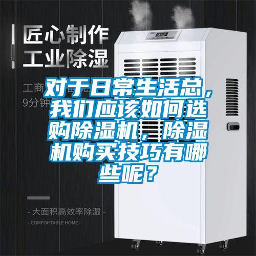 对于日常生活总，我们应该如何选购除湿机，除湿机购买技巧有哪些呢？