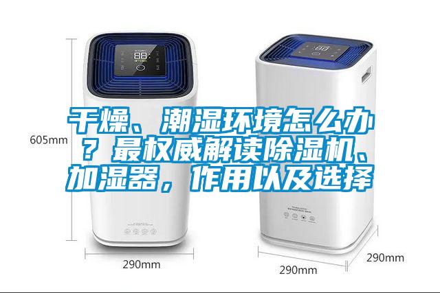 干燥、潮湿环境怎么办？最权威解读除湿机、加湿器，作用以及选择