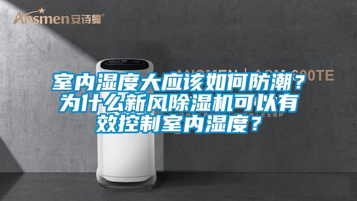 室内湿度大应该如何防潮？为什么新风除湿机可以有效控制室内湿度？