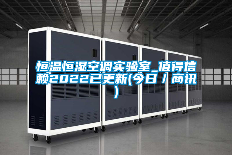 恒温恒湿空调实验室_值得信赖2022已更新(今日／商讯)