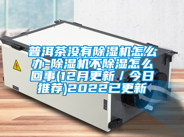 普洱茶没有除湿机怎么办-除湿机不除湿怎么回事(12月更新/今日推荐)2022已更新