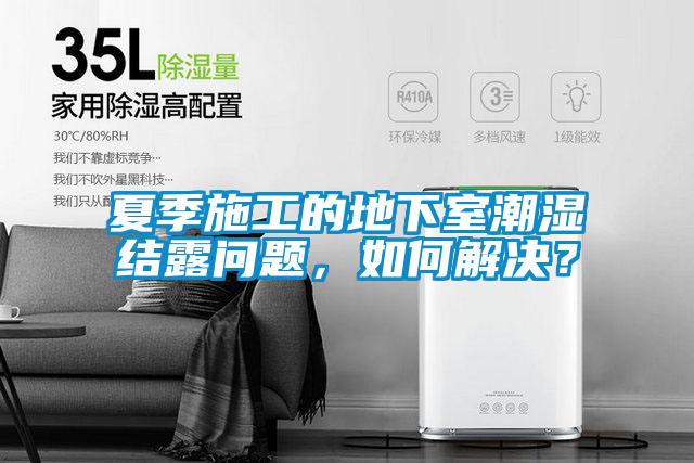 夏季施工的地下室潮湿结露问题，如何解决？