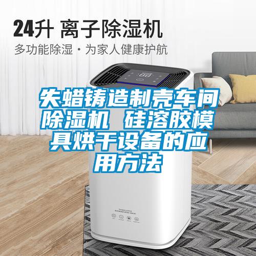 失蜡铸造制壳车间除湿机 硅溶胶模具烘干设备的应用方法