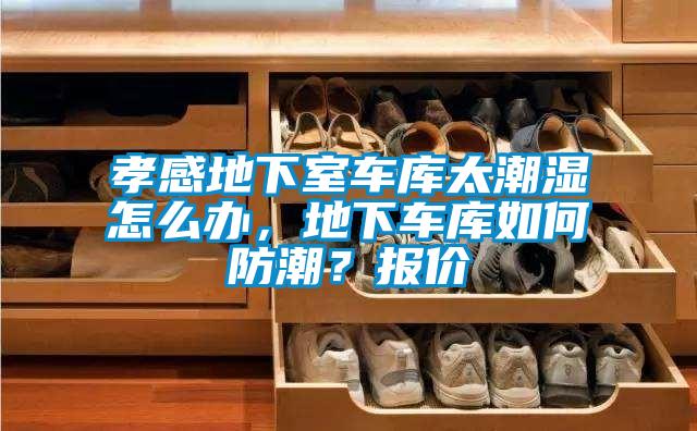 孝感地下室车库太潮湿怎么办，地下车库如何防潮？报价