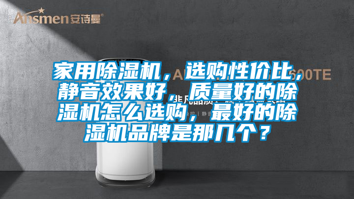 家用除湿机，选购性价比，静音效果好，质量好的除湿机怎么选购，最好的除湿机品牌是那几个？