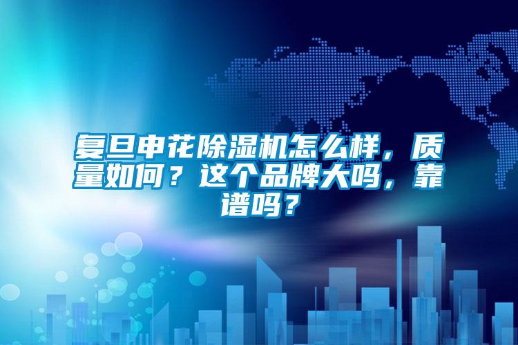 复旦申花除湿机怎么样，质量如何？这个品牌大吗，靠谱吗？