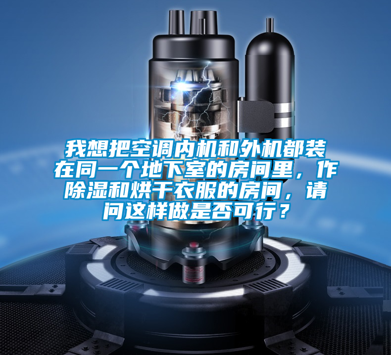 我想把空调内机和外机都装在同一个地下室的房间里，作除湿和烘干衣服的房间，请问这样做是否可行？