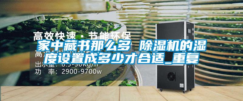 家中藏书那么多 除湿机的湿度设置成多少才合适_重复