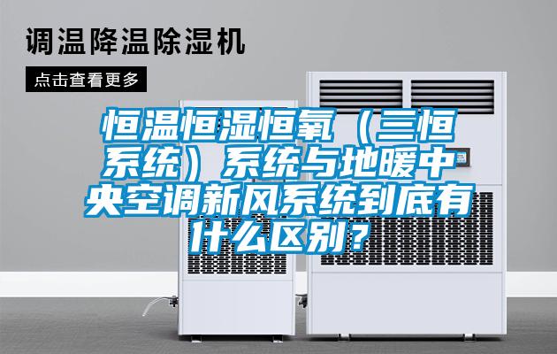 恒温恒湿恒氧（三恒系统）系统与地暖中央空调新风系统到底有什么区别？