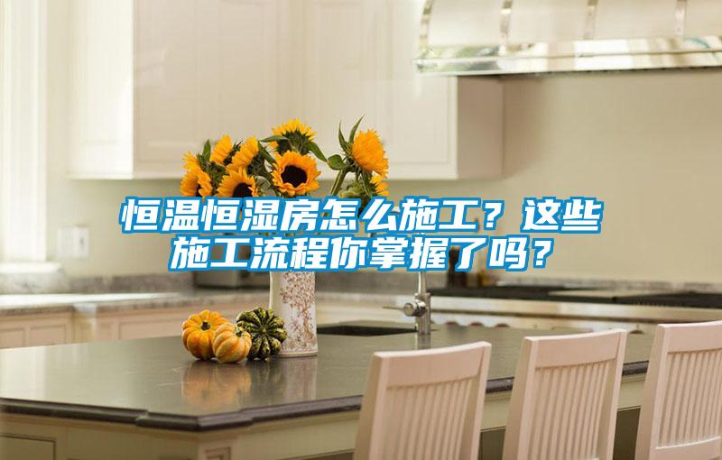 恒温恒湿房怎么施工？这些施工流程你掌握了吗？