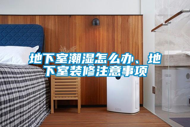 地下室潮湿怎么办、地下室装修注意事项