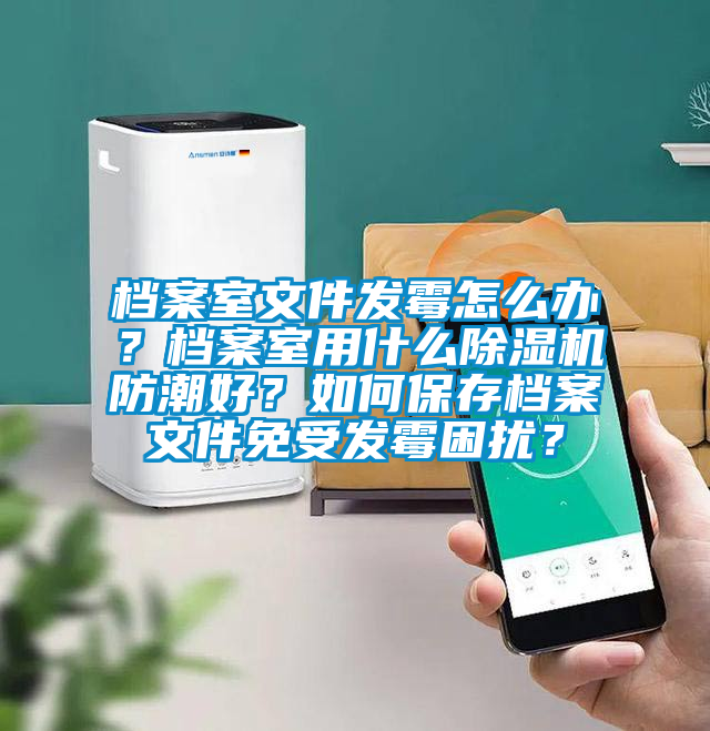 档案室文件发霉怎么办？档案室用什么除湿机防潮好？如何保存档案文件免受发霉困扰？