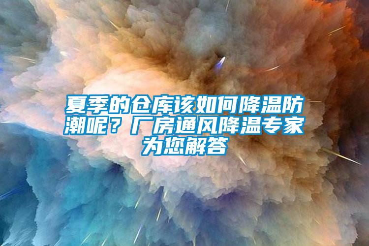夏季的仓库该如何降温防潮呢？厂房通风降温专家为您解答