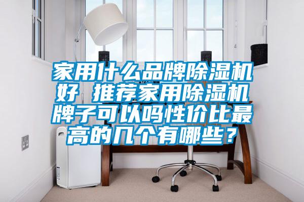 家用什么品牌除湿机好 推荐家用除湿机牌子可以吗性价比最高的几个有哪些？