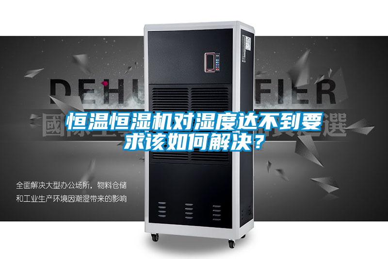 恒温恒湿机对湿度达不到要求该如何解决？