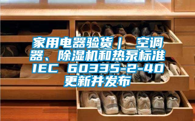 家用电器验货｜ 空调器、除湿机和热泵标准IEC 60335-2-40更新并发布