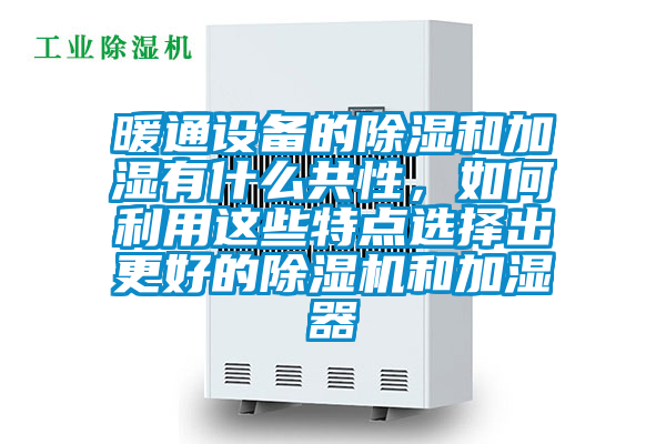 暖通设备的除湿和加湿有什么共性，如何利用这些特点选择出更好的除湿机和加湿器