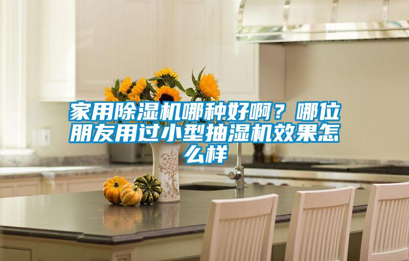 家用除湿机哪种好??？哪位朋友用过小型抽湿机效果怎么样