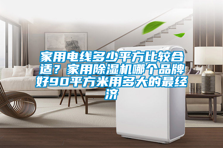 家用电线多少平方比较合适？家用除湿机哪个品牌好90平方米用多大的最经济