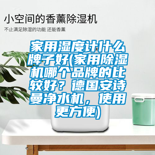 家用湿度计什么牌子好(家用除湿机哪个品牌的比较好？德国安诗曼净水机，使用更方便)