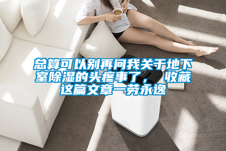 总算可以别再问我关于地下室除湿的头疼事了, 收藏这篇文章一劳永逸