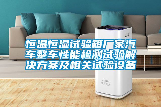 恒温恒湿试验箱厂家汽车整车性能检测试验解决方案及相关试验设备
