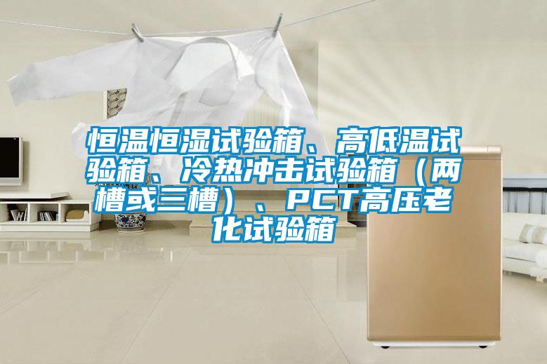 恒温恒湿试验箱、高低温试验箱、冷热冲击试验箱（两槽或三槽）、PCT高压老化试验箱