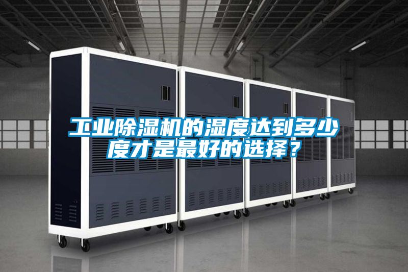 工业除湿机的湿度达到多少度才是最好的选择？