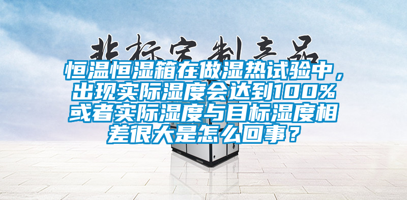恒温恒湿箱在做湿热试验中，出现实际湿度会达到100%或者实际湿度与目标湿度相差很大是怎么回事？