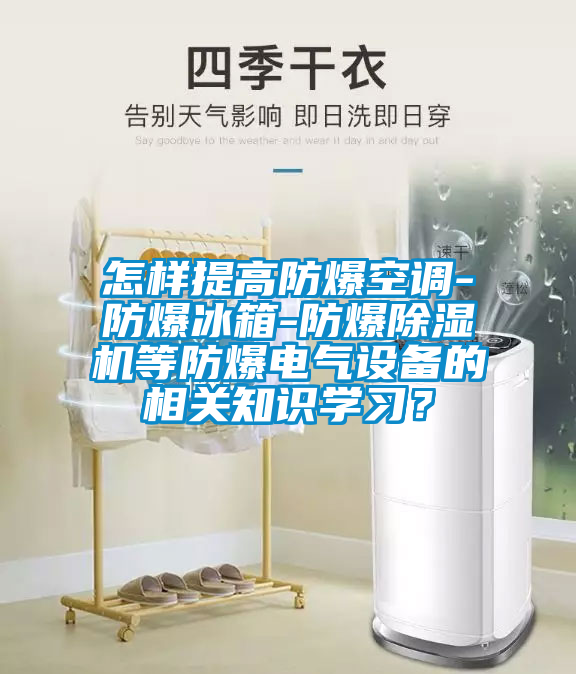 怎样提高防爆空调-防爆冰箱-防爆除湿机等防爆电气设备的相关知识学习？