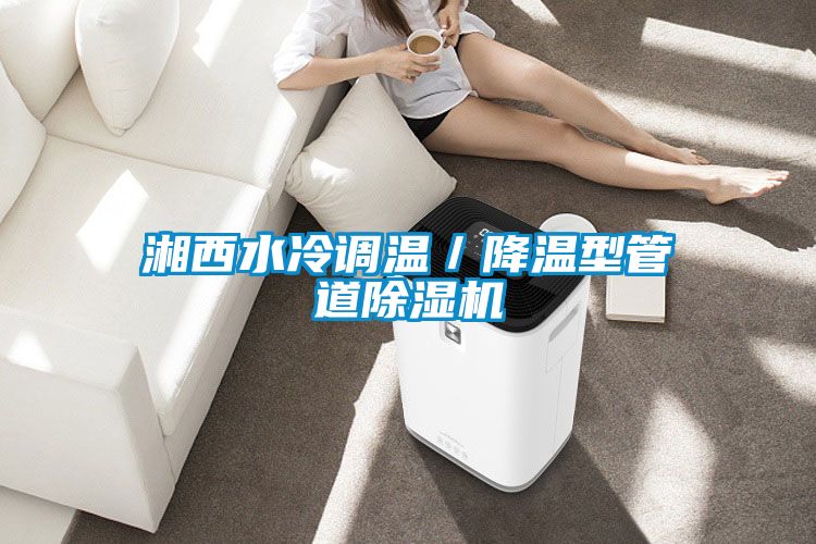 湘西水冷调温／降温型管道除湿机