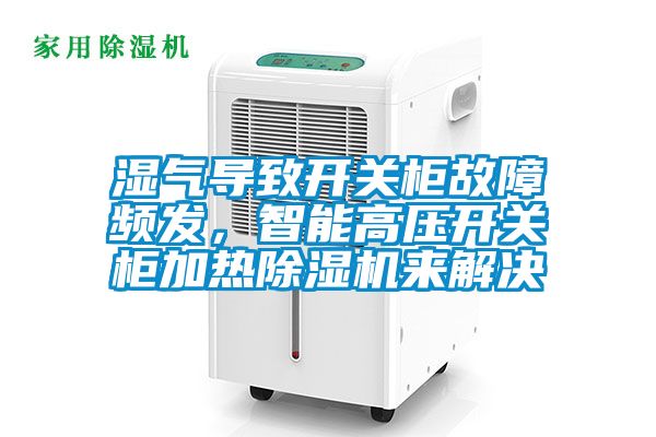 湿气导致开关柜故障频发，智能高压开关柜加热除湿机来解决