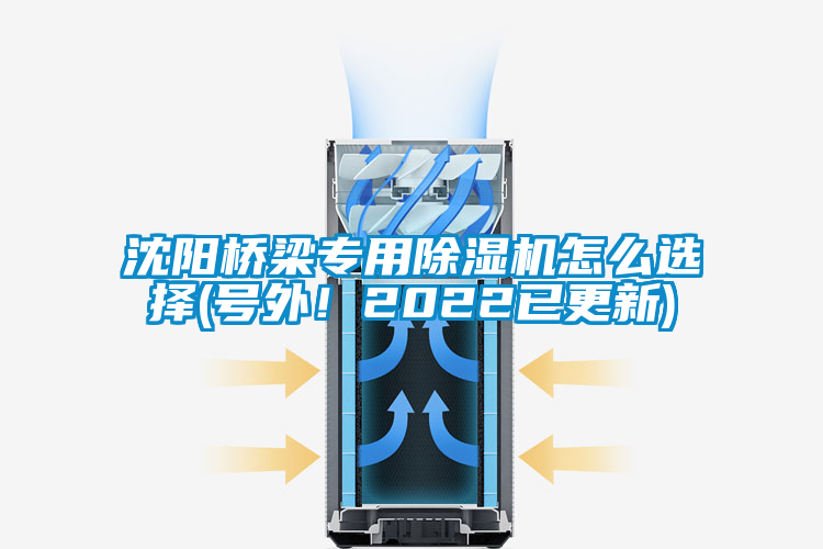 沈阳桥梁专用除湿机怎么选择(号外！2022已更新)