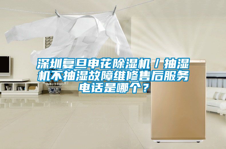 深圳复旦申花除湿机／抽湿机不抽湿故障维修售后服务电话是哪个？