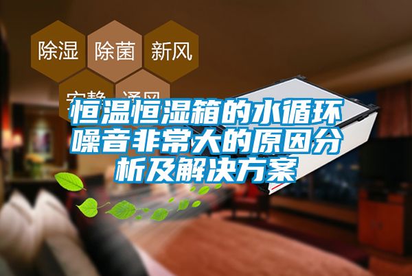 恒温恒湿箱的水循环噪音非常大的原因分析及解决方案