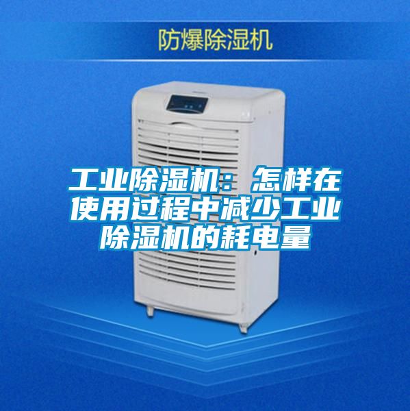 工业除湿机:怎样在使用过程中减少工业除湿机的耗电量