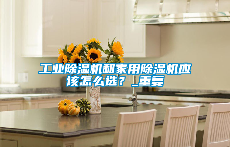 工业除湿机和家用除湿机应该怎么??？_重复