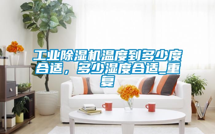 工业除湿机温度到多少度合适，多少湿度合适_重复