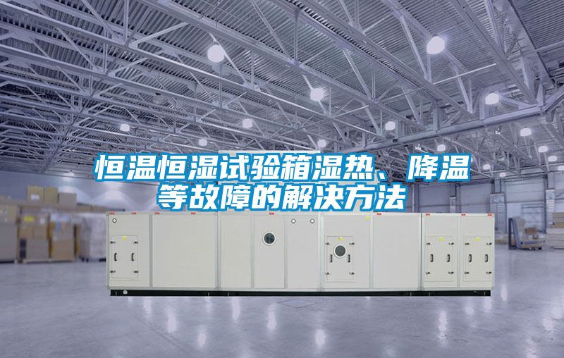 恒温恒湿试验箱湿热、降温等故障的解决方法