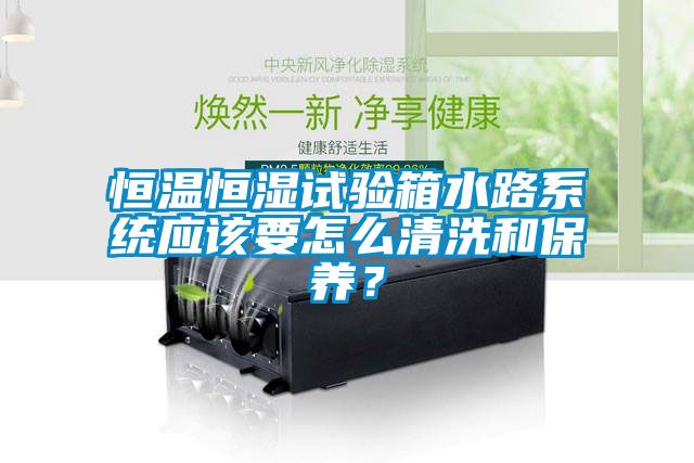 恒温恒湿试验箱水路系统应该要怎么清洗和保养？
