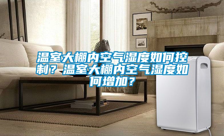 温室大棚内空气湿度如何控制？温室大棚内空气湿度如何增加？