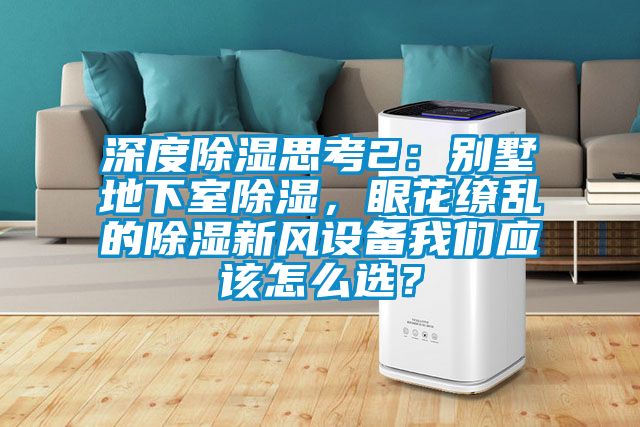 深度除湿思考2：别墅地下室除湿，眼花缭乱的除湿新风设备我们应该怎么??？
