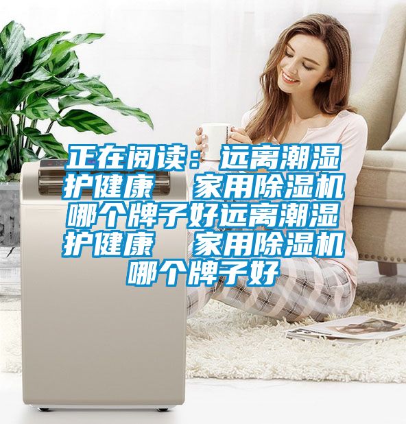 正在阅读：远离潮湿护健康  家用除湿机哪个牌子好远离潮湿护健康  家用除湿机哪个牌子好