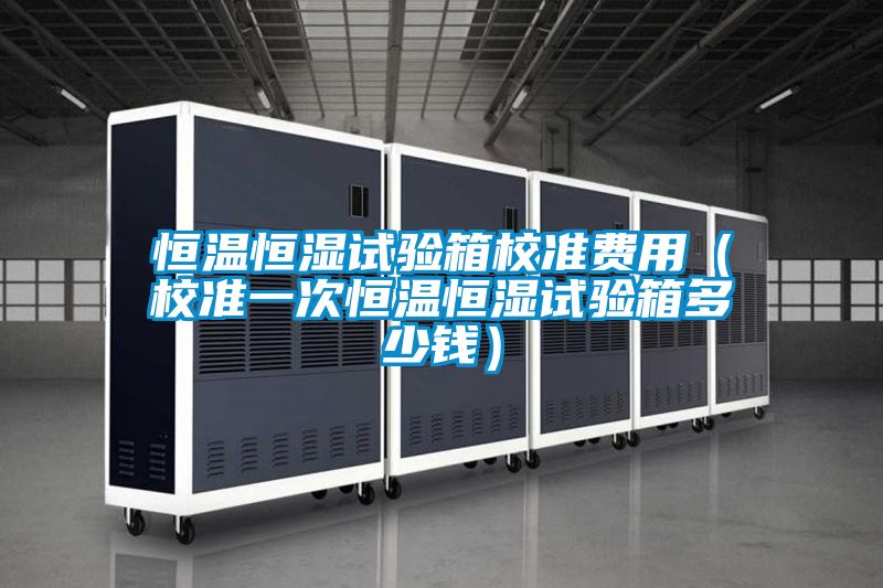 恒温恒湿试验箱校准费用(校准一次恒温恒湿试验箱多少钱)